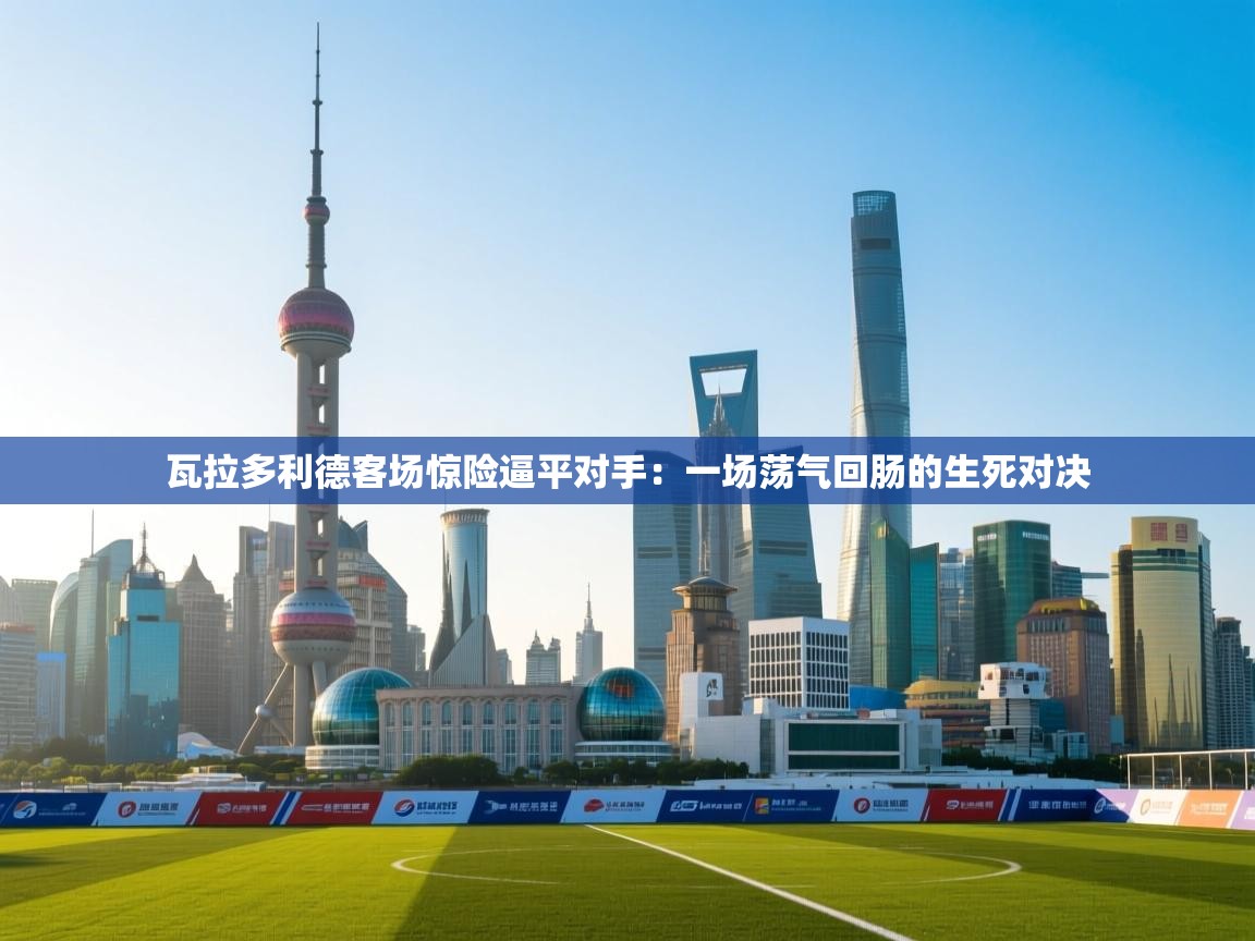 瓦拉多利德客场惊险逼平对手：一场荡气回肠的生死对决  第1张